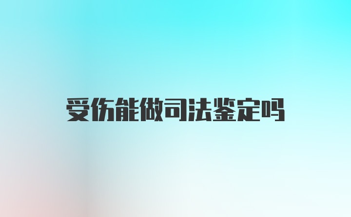 受伤能做司法鉴定吗