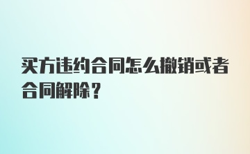 买方违约合同怎么撤销或者合同解除？