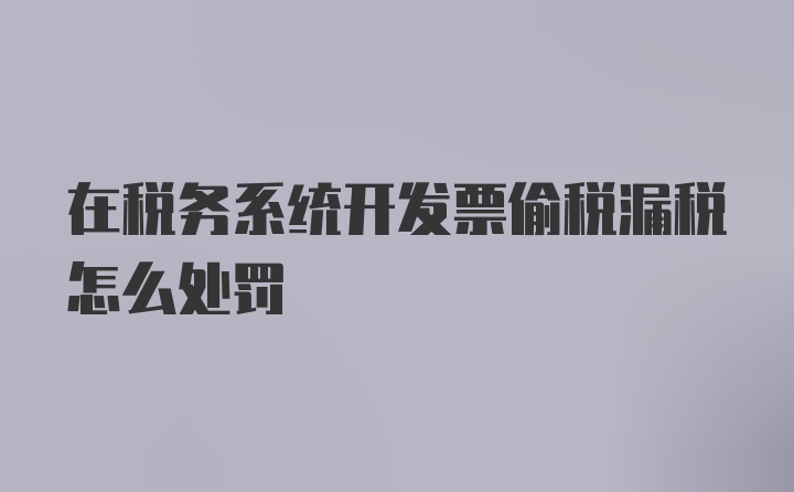 在税务系统开发票偷税漏税怎么处罚