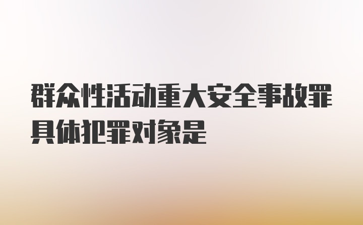 群众性活动重大安全事故罪具体犯罪对象是