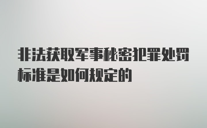 非法获取军事秘密犯罪处罚标准是如何规定的