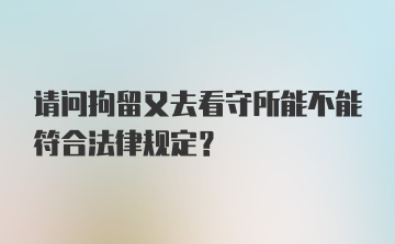 请问拘留又去看守所能不能符合法律规定？