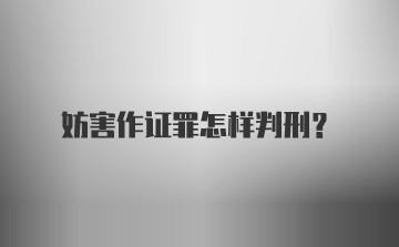 妨害作证罪怎样判刑?