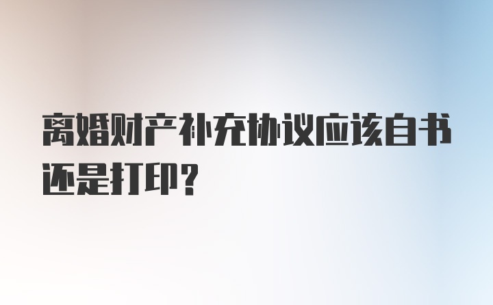 离婚财产补充协议应该自书还是打印？