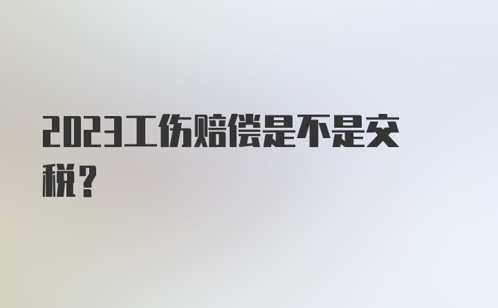 2023工伤赔偿是不是交税？