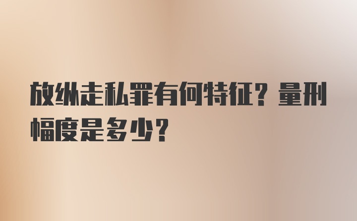 放纵走私罪有何特征？量刑幅度是多少？