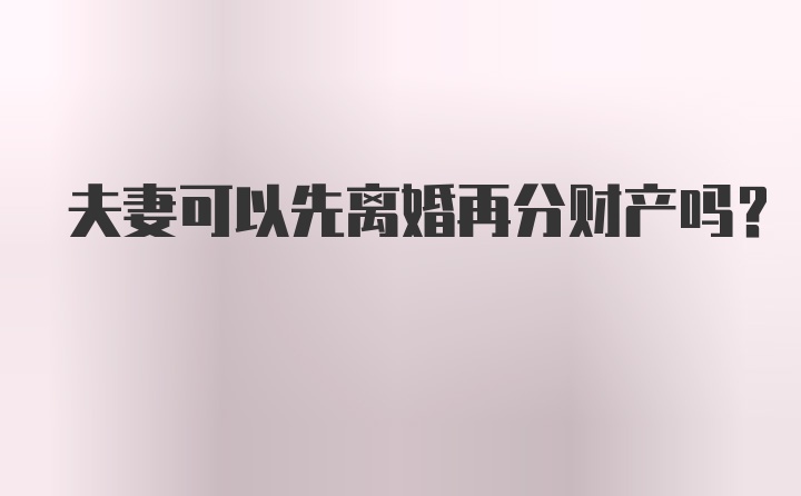 夫妻可以先离婚再分财产吗？