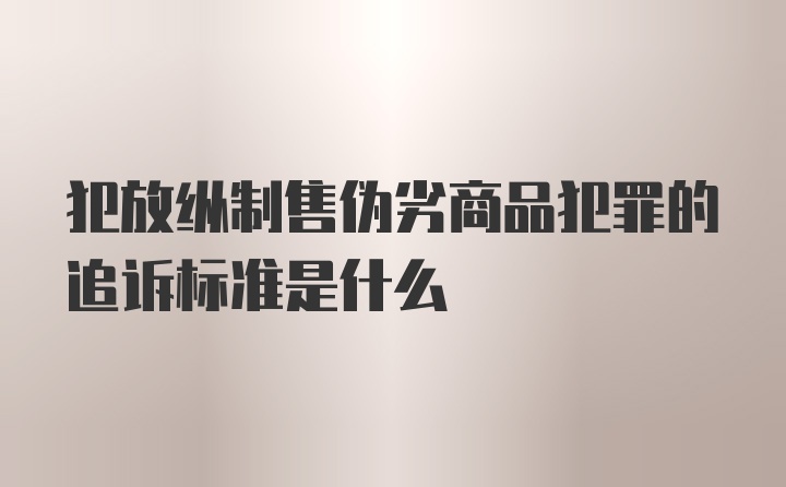 犯放纵制售伪劣商品犯罪的追诉标准是什么