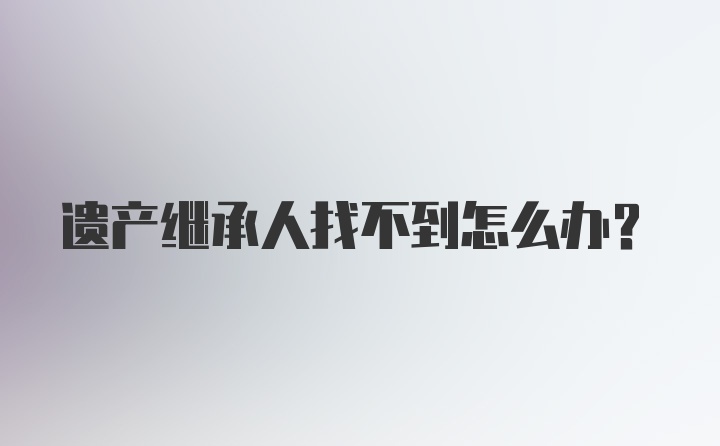 遗产继承人找不到怎么办?