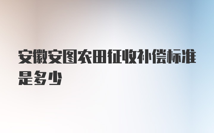 安徽安图农田征收补偿标准是多少