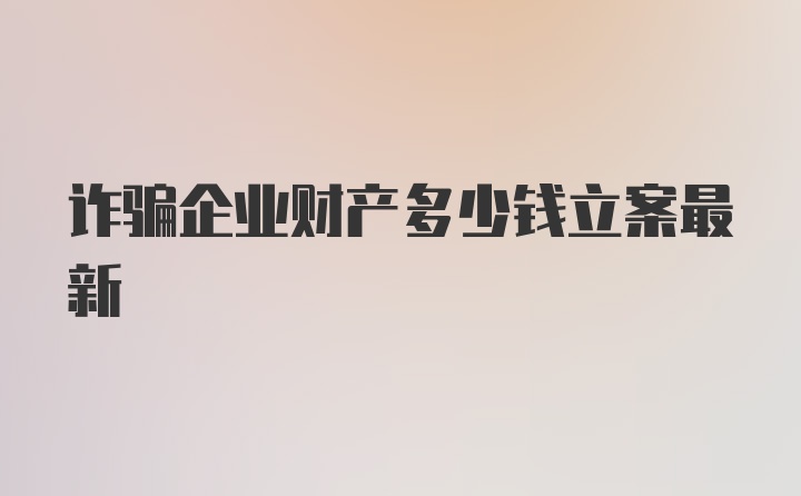 诈骗企业财产多少钱立案最新