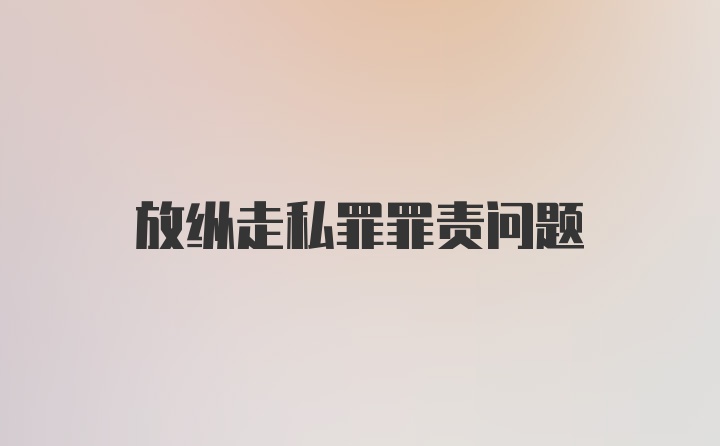 放纵走私罪罪责问题