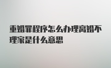 重婚罪程序怎么办理离婚不理家是什么意思