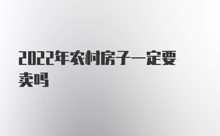 2022年农村房子一定要卖吗