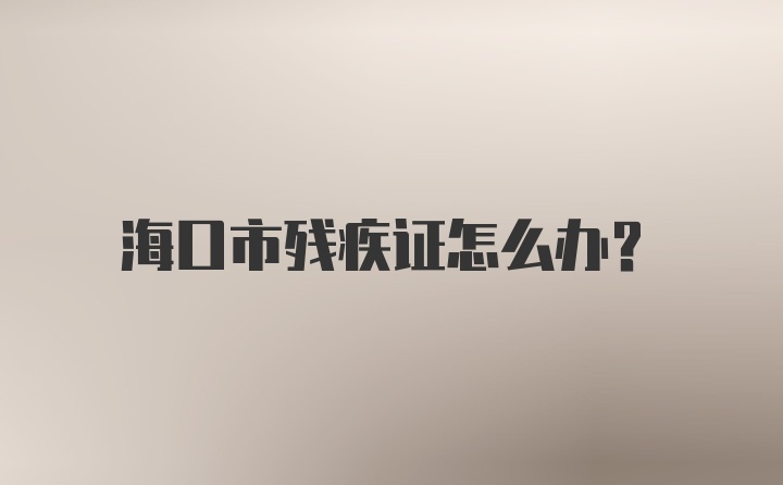 海口市残疾证怎么办？