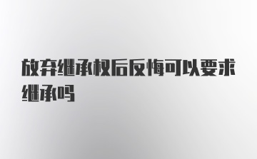 放弃继承权后反悔可以要求继承吗