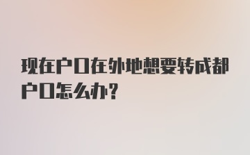 现在户口在外地想要转成都户口怎么办？