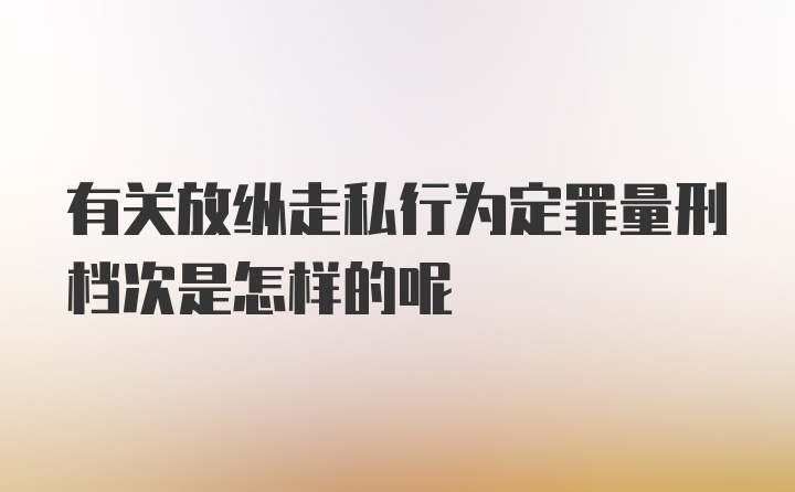 有关放纵走私行为定罪量刑档次是怎样的呢