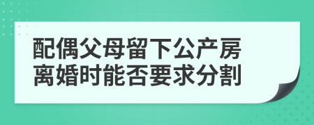 配偶父母留下公产房 离婚时能否要求分割