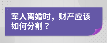 军人离婚时，财产应该如何分割？