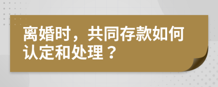 离婚时，共同存款如何认定和处理？