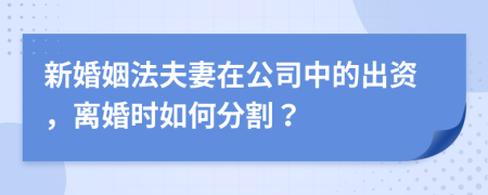 新婚姻法夫妻在公司中的出资，离婚时如何分割？