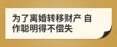 为了离婚转移财产 自作聪明得不偿失