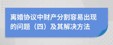 离婚协议中财产分割容易出现的问题（四）及其解决方法