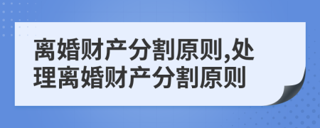 离婚财产分割原则,处理离婚财产分割原则