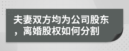 夫妻双方均为公司股东，离婚股权如何分割