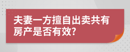 夫妻一方擅自出卖共有房产是否有效?