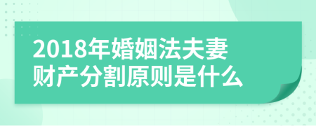 2018年婚姻法夫妻财产分割原则是什么