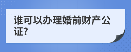 谁可以办理婚前财产公证?