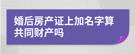 婚后房产证上加名字算共同财产吗