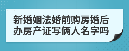 新婚姻法婚前购房婚后办房产证写俩人名字吗