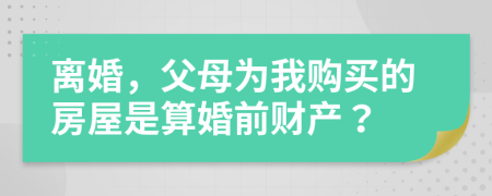 离婚，父母为我购买的房屋是算婚前财产？