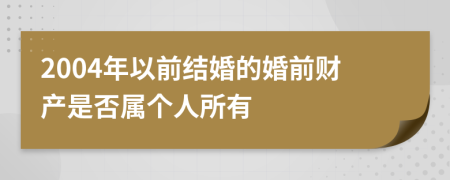 2004年以前结婚的婚前财产是否属个人所有