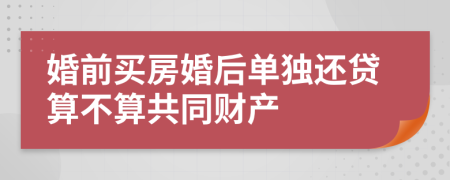 婚前买房婚后单独还贷算不算共同财产