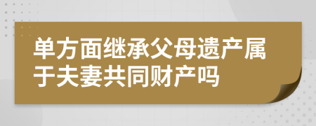 单方面继承父母遗产属于夫妻共同财产吗