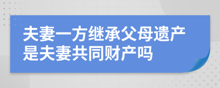 夫妻一方继承父母遗产是夫妻共同财产吗