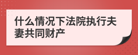 什么情况下法院执行夫妻共同财产