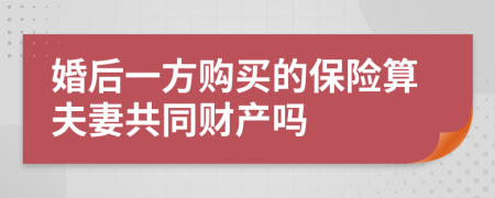 婚后一方购买的保险算夫妻共同财产吗