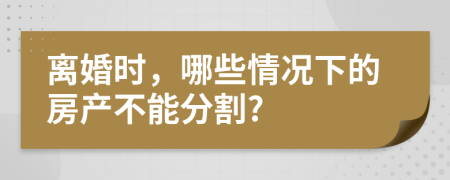 离婚时，哪些情况下的房产不能分割?