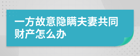 一方故意隐瞒夫妻共同财产怎么办