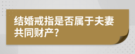 结婚戒指是否属于夫妻共同财产?