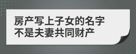 房产写上子女的名字 不是夫妻共同财产