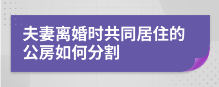 夫妻离婚时共同居住的公房如何分割