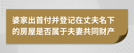 婆家出首付并登记在丈夫名下的房屋是否属于夫妻共同财产