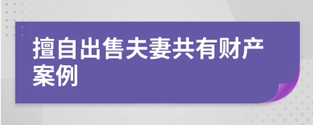 擅自出售夫妻共有财产案例