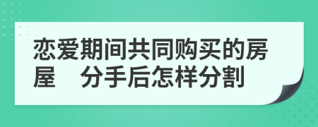 恋爱期间共同购买的房屋　分手后怎样分割